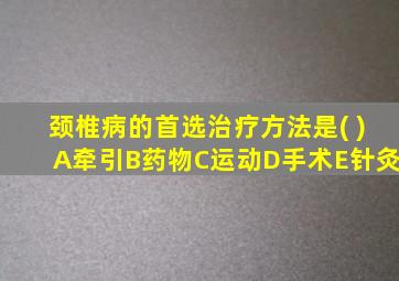 颈椎病的首选治疗方法是( )A牵引B药物C运动D手术E针灸